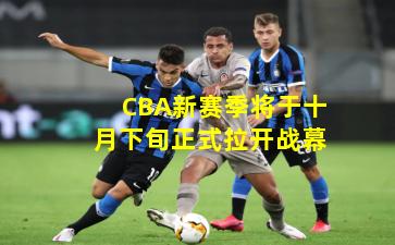 CBA新赛季将于十月下旬正式拉开战幕