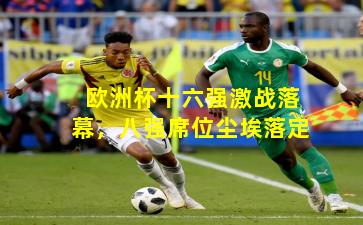 欧洲杯十六强激战落幕,八强席位尘埃落定