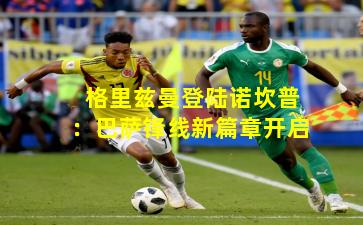 格里兹曼登陆诺坎普：巴萨锋线新篇章开启