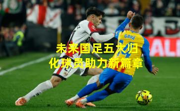 未来国足五大归化球员助力新篇章