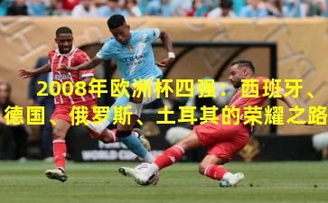 2008年欧洲杯四强:西班牙、德国、俄罗斯、土耳其的荣耀之路