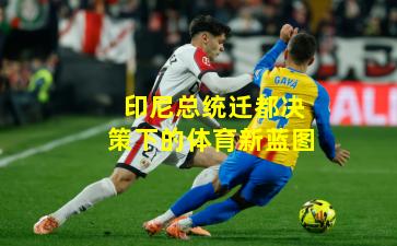 印尼总统迁都决策下的体育新蓝图