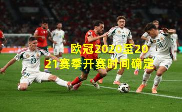  欧冠2020至2021赛季开赛时间确定