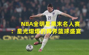 NBA全明星周末名人赛：星光熠熠的跨界篮球盛宴