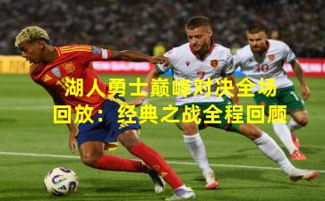 湖人勇士巅峰对决全场回放：经典之战全程回顾