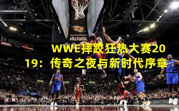  WWE摔跤狂热大赛2019：传奇之夜与新时代序章