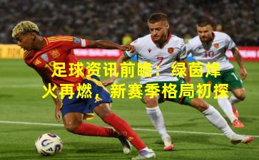 足球资讯前瞻：绿茵烽火再燃，新赛季格局初探