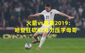 火箭vs雄鹿2019：哈登狂砍42分力压字母哥