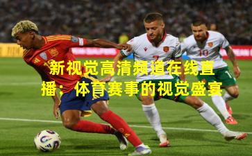 新视觉高清频道在线直播:体育赛事的视觉盛宴
