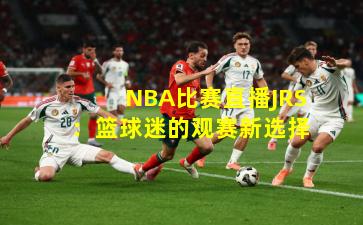 NBA比赛直播JRS:篮球迷的观赛新选择