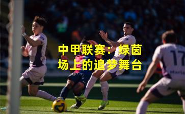 中甲联赛:绿茵场上的追梦舞台